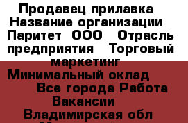 Продавец прилавка › Название организации ­ Паритет, ООО › Отрасль предприятия ­ Торговый маркетинг › Минимальный оклад ­ 28 000 - Все города Работа » Вакансии   . Владимирская обл.,Муромский р-н